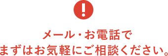 メール・お電話でまずはお気軽にご相談ください。